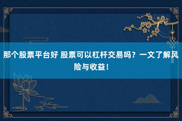 那个股票平台好 股票可以杠杆交易吗？一文了解风险与收益！