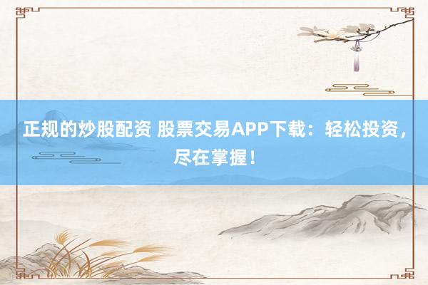 正规的炒股配资 股票交易APP下载：轻松投资，尽在掌握！