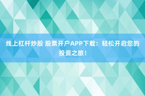线上杠杆炒股 股票开户APP下载：轻松开启您的投资之旅！