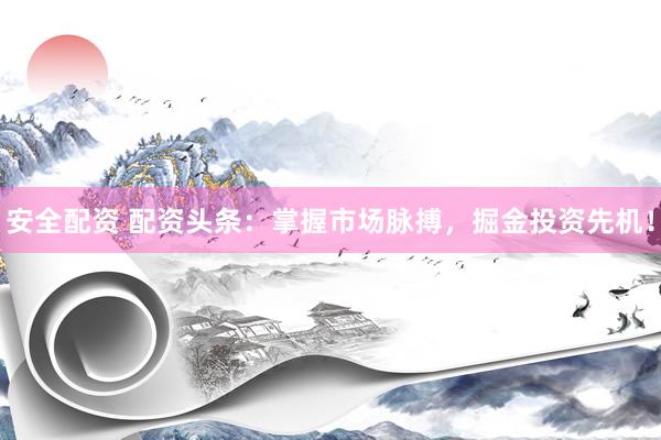 安全配资 配资头条：掌握市场脉搏，掘金投资先机！