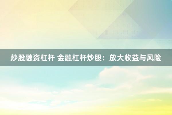 炒股融资杠杆 金融杠杆炒股：放大收益与风险