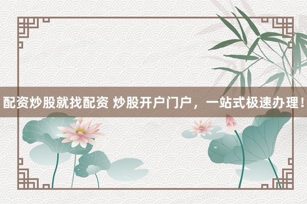 配资炒股就找配资 炒股开户门户，一站式极速办理！