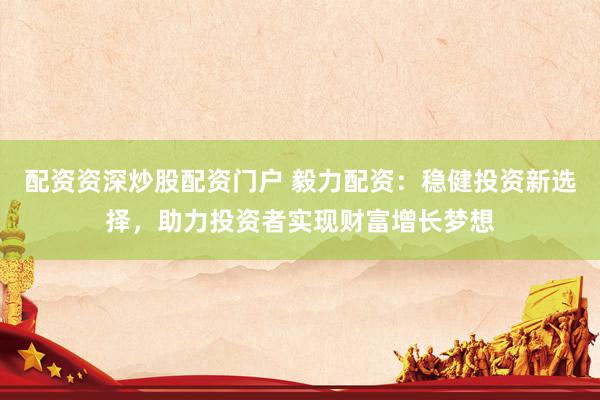 配资资深炒股配资门户 毅力配资：稳健投资新选择，助力投资者实现财富增长梦想