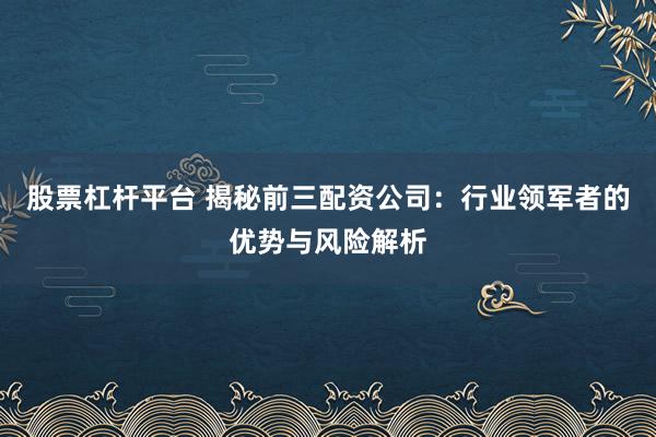 股票杠杆平台 揭秘前三配资公司：行业领军者的优势与风险解析