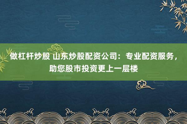 做杠杆炒股 山东炒股配资公司：专业配资服务，助您股市投资更上一层楼