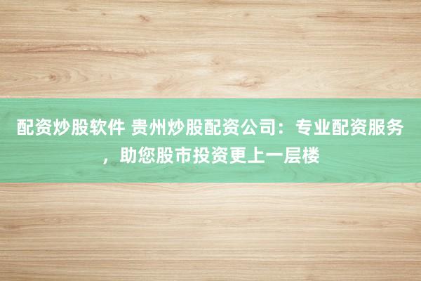 配资炒股软件 贵州炒股配资公司：专业配资服务，助您股市投资更上一层楼