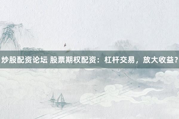 炒股配资论坛 股票期权配资：杠杆交易，放大收益？