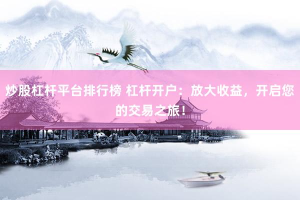炒股杠杆平台排行榜 杠杆开户：放大收益，开启您的交易之旅！