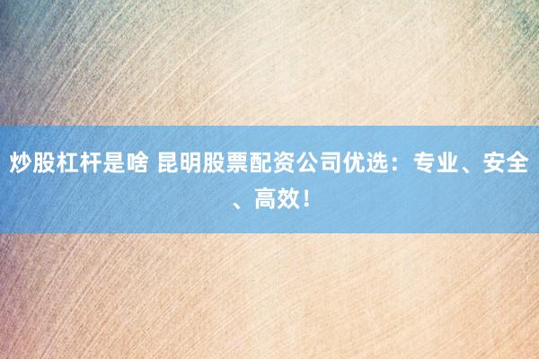 炒股杠杆是啥 昆明股票配资公司优选：专业、安全、高效！