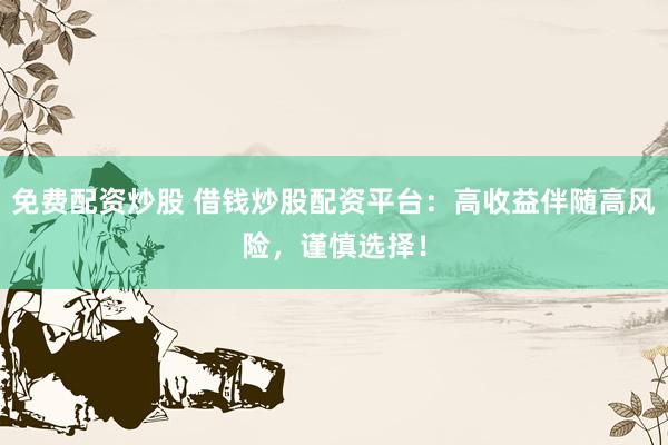免费配资炒股 借钱炒股配资平台：高收益伴随高风险，谨慎选择！