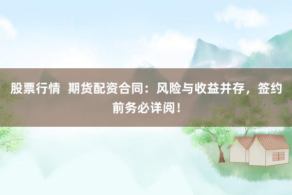 股票行情  期货配资合同：风险与收益并存，签约前务必详阅！