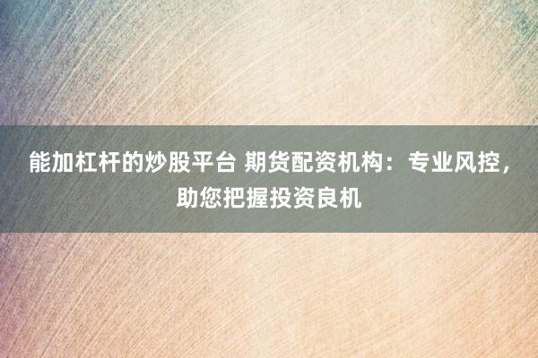 能加杠杆的炒股平台 期货配资机构：专业风控，助您把握投资良机