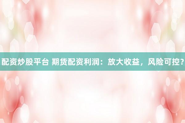 配资炒股平台 期货配资利润：放大收益，风险可控？