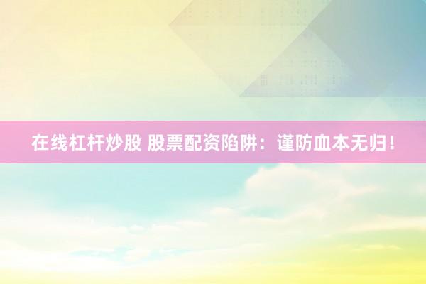 在线杠杆炒股 股票配资陷阱：谨防血本无归！
