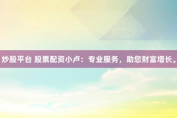 炒股平台 股票配资小卢：专业服务，助您财富增长。