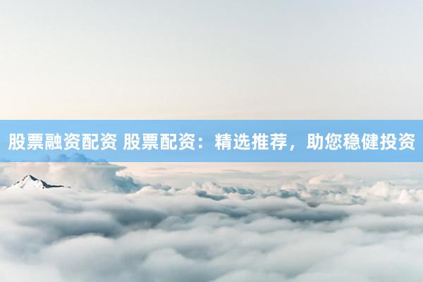 股票融资配资 股票配资：精选推荐，助您稳健投资