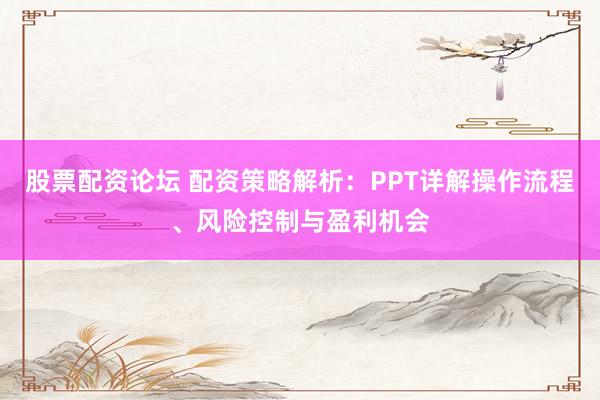 股票配资论坛 配资策略解析：PPT详解操作流程、风险控制与盈利机会