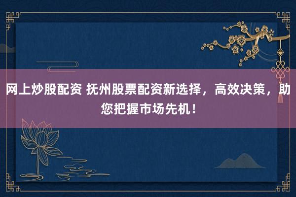 网上炒股配资 抚州股票配资新选择，高效决策，助您把握市场先机！