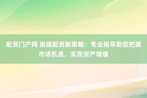 配资门户网 投顾配资新策略：专业指导助您把握市场机遇，实现资产增值