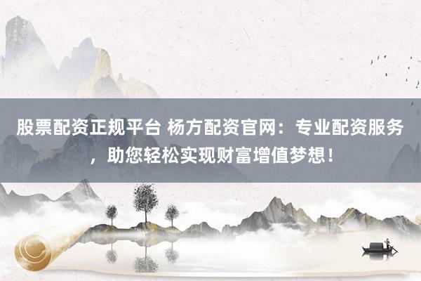 股票配资正规平台 杨方配资官网：专业配资服务，助您轻松实现财富增值梦想！