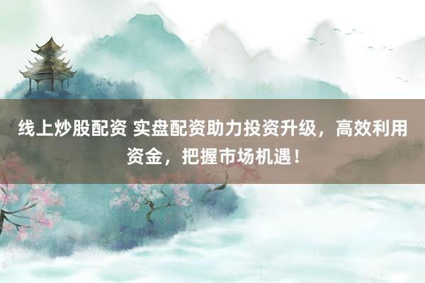 线上炒股配资 实盘配资助力投资升级，高效利用资金，把握市场机遇！