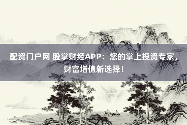 配资门户网 股掌财经APP：您的掌上投资专家，财富增值新选择！