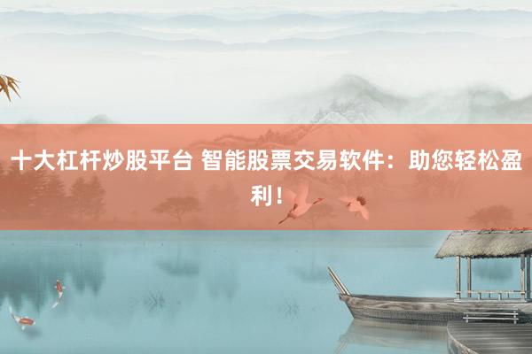 十大杠杆炒股平台 智能股票交易软件：助您轻松盈利！