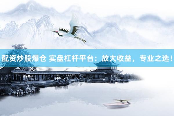 配资炒股爆仓 实盘杠杆平台：放大收益，专业之选！