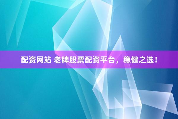 配资网站 老牌股票配资平台，稳健之选！