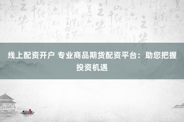 线上配资开户 专业商品期货配资平台：助您把握投资机遇