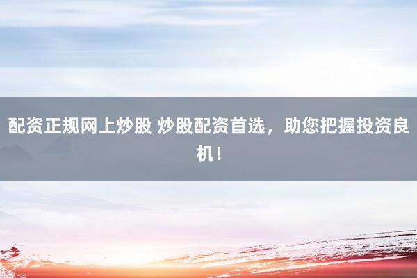 配资正规网上炒股 炒股配资首选，助您把握投资良机！