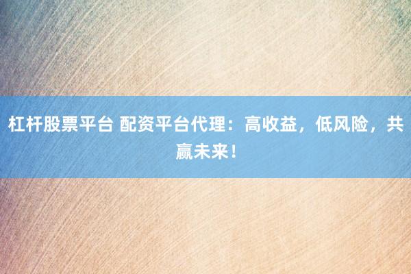 杠杆股票平台 配资平台代理：高收益，低风险，共赢未来！