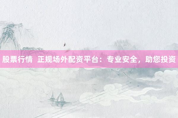 股票行情  正规场外配资平台：专业安全，助您投资