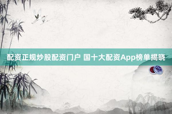 配资正规炒股配资门户 国十大配资App榜单揭晓