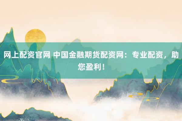 网上配资官网 中国金融期货配资网：专业配资，助您盈利！