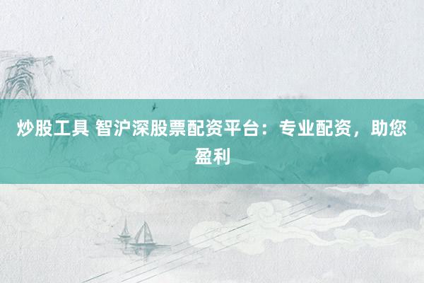 炒股工具 智沪深股票配资平台：专业配资，助您盈利