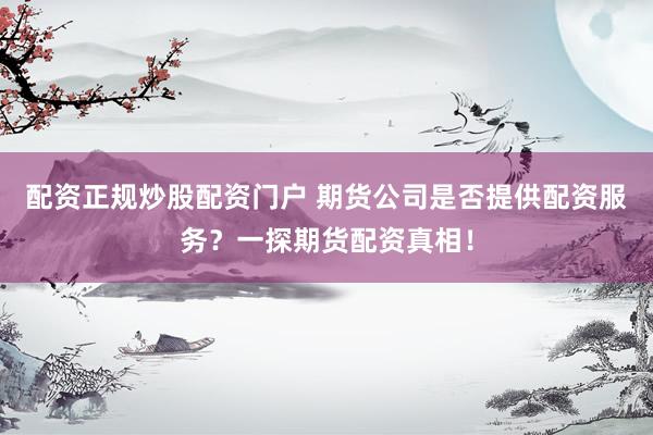 配资正规炒股配资门户 期货公司是否提供配资服务？一探期货配资真相！