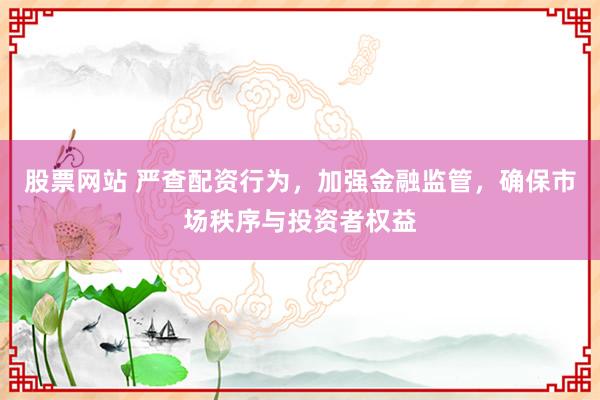 股票网站 严查配资行为，加强金融监管，确保市场秩序与投资者权益